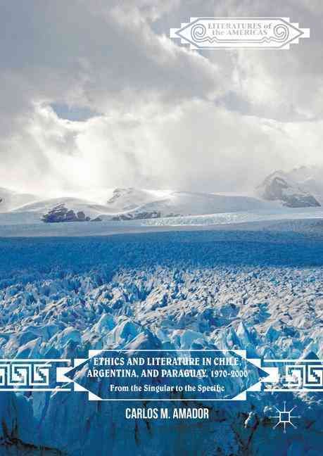 Ethics and Literature in Chile, Argentina, and Paraguay, 1970-2000 : From the Singular to the Specific