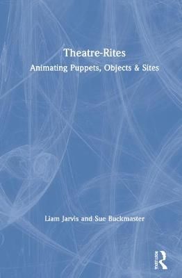 Theatre-Rites: Animating Puppets, Objects and Sites By Jarvis, Liam