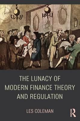 The Lunacy of Modern Finance Theory and Regulation By Coleman, Les