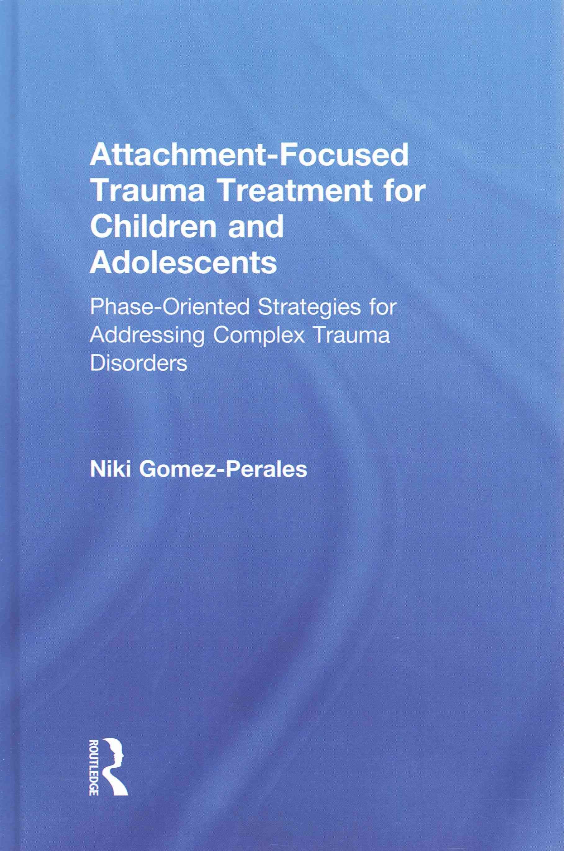 Attachment-Focused Trauma Treatment for Children and Adolescents: Phase-Oriented Strategies for Addressing Complex Trauma Disorders
