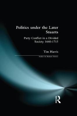 Politics under the Later Stuarts: Party Conflict in a Divided Society 1660-1715