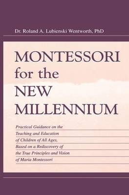 Montessori for the New Millennium: Practical Guidance on the Teaching and Education of Children of All Ages, Based on A Rediscovery of the True ...