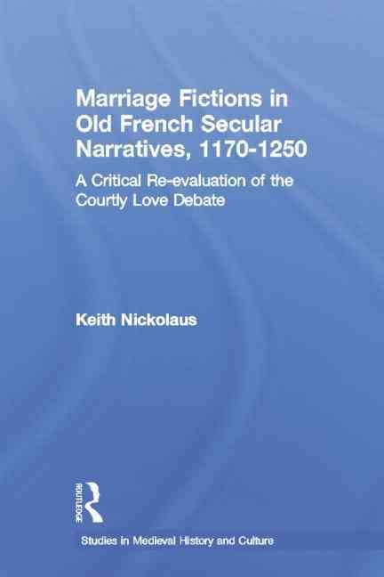 Marriage Fictions in Old French Secular Narratives, 1170-1250: A Critical Re-evaluation of the Courtly Love Debate
