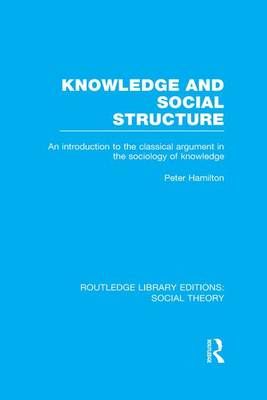 Knowledge and Social Structure (RLE Social Theory): An Introduction to the Classical Argument in the Sociology of Knowledge