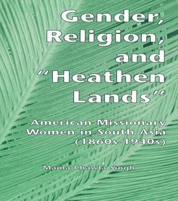 Gender, Religion, and the Heathen Lands: American Missionary Women in South Asia, 1860s-1940s
