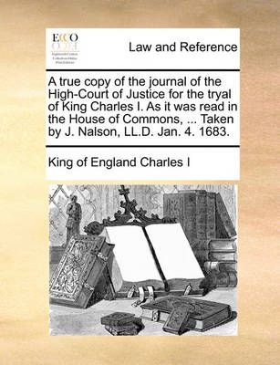 A True Copy of the Journal of the High-Court of Justice for the Tryal of King Charles I. as It Was Read in the House of Commons, ... Taken by J. ...