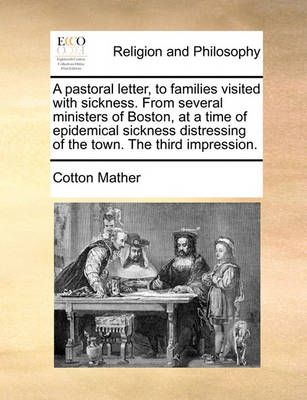 A Pastoral Letter, to Families Visited with Sickness. from Several Ministers of Boston, at a Time of Epidemical Sickness Distressing of the ...