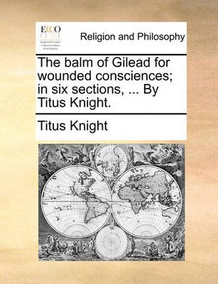 The Balm of Gilead for Wounded Consciences; In Six Sections, ... by Titus Knight.