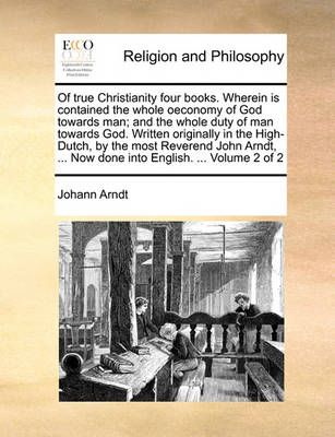 Of true Christianity four books. Wherein is contained the whole oeconomy of God towards man; and the whole duty of man towards God. Written ...