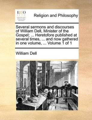 Several sermons and discourses of William Dell, Minister of the Gospel; ... Heretofore published at several times, ... and now gathered in one ...
