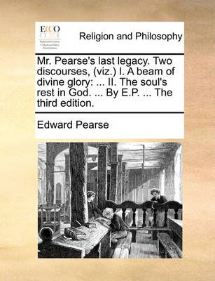 Mr. Pearse's Last Legacy. Two Discourses, (Viz.) I. a Beam of Divine Glory
