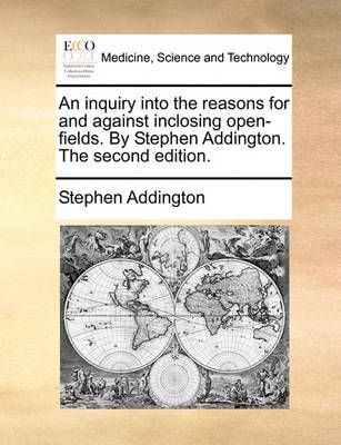 An Inquiry Into the Reasons for and Against Inclosing Open-Fields. by Stephen Addington. the Second Edition.