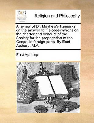 A Review of Dr. Mayhew's Remarks on the Answer to His Observations on the Charter and Conduct of the Society for the Propagation of the Gospel ...