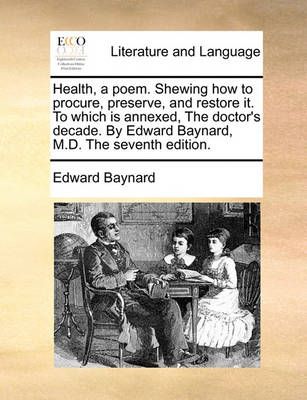 Health, a Poem. Shewing How to Procure, Preserve, and Restore It. to Which Is Annexed, the Doctor's Decade. by Edward Baynard, M.D. the Seventh ...