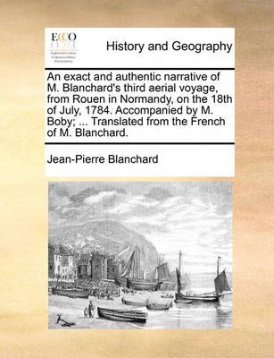 An Exact and Authentic Narrative of M. Blanchard's Third Aerial Voyage, from Rouen in Normandy, on the 18th of July, 1784. Accompanied by M. ...
