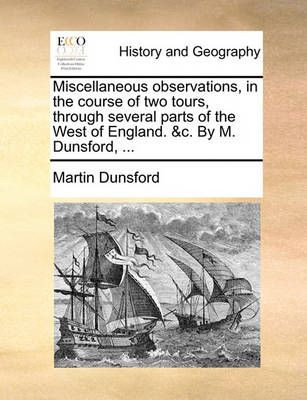Miscellaneous Observations, in the Course of Two Tours, Through Several Parts of the West of England. &C. by M. Dunsford, ...