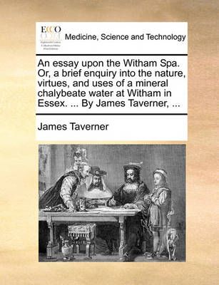 An Essay Upon the Witham Spa. Or, a Brief Enquiry Into the Nature, Virtues, and Uses of a Mineral Chalybeate Water at Witham in Essex. ... by ...
