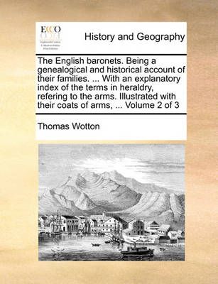 The English baronets. Being a genealogical and historical account of their families. ... With an explanatory index of the terms in heraldry, ...
