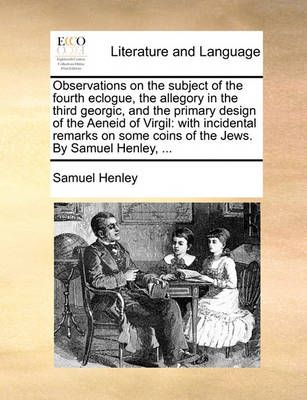 Observations on the Subject of the Fourth Eclogue, the Allegory in the Third Georgic, and the Primary Design of the Aeneid of Virgil