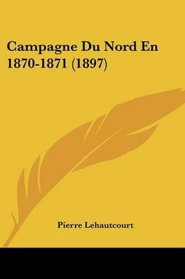 Campagne Du Nord En 1870-1871 (1897) By Pierre Lehautcourt (Paperback)