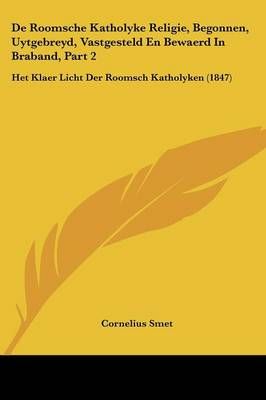 De Roomsche Katholyke Religie, Begonnen, Uytgebreyd, Vastgesteld En Bewaerd In Braband, Part 2