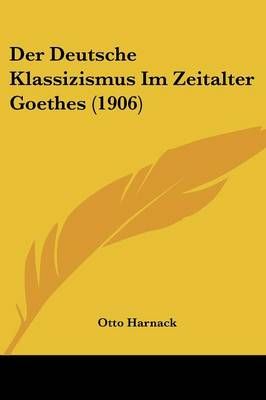 Der Deutsche Klassizismus Im Zeitalter Goethes (1906) By Otto Harnack