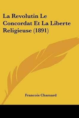 La Revolutin Le Concordat Et La Liberte Religieuse (1891) (Paperback)