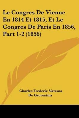 Le Congres De Vienne En 1814 Et 1815, Et Le Congres De Paris En 1856, Part 1-2 (1856)