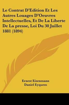 Le Contrat D'Edition Et Les Autres Louages D'Oeuvres Intellectuelles, Et De La Liberte De La Presse, Loi Du 30 Juillet 1881 (1894)