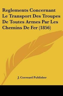 Reglements Concernant Le Transport Des Troupes De Toutes Armes Par Les Chemins De Fer (1856)