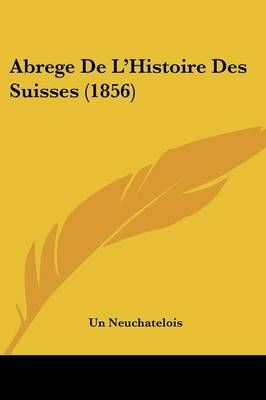 Abrege De L'Histoire Des Suisses (1856) By Un Neuchatelois (Paperback)