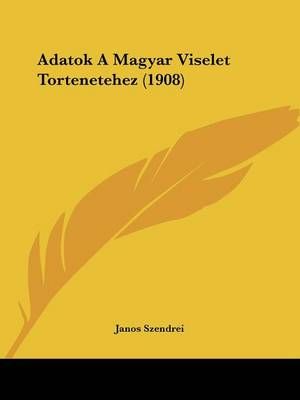 Adatok A Magyar Viselet Tortenetehez (1908) By Janos Szendrei