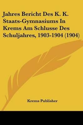 Jahres Bericht Des K. K. Staats-Gymnasiums In Krems Am Schlusse Des Schuljahres, 1903-1904 (1904)