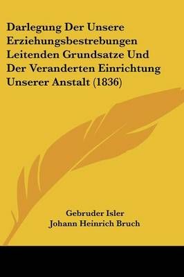 Darlegung Der Unsere Erziehungsbestrebungen Leitenden Grundsatze Und Der Veranderten Einrichtung Unserer Anstalt (1836)