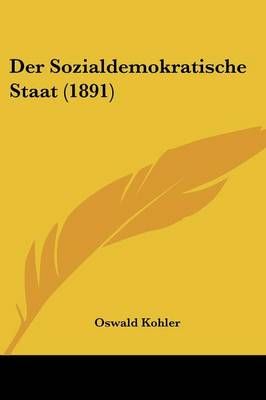 Der Sozialdemokratische Staat (1891) By Oswald Kohler 9781160444576