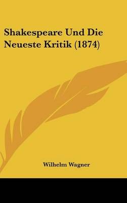 Shakespeare Und Die Neueste Kritik (1874) By Wilhelm Wagner (Hardback)