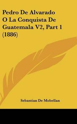 Pedro De Alvarado O La Conquista De Guatemala V2, Part 1 (1886)