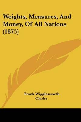 Weights, Measures, And Money, Of All Nations (1875) 9781160714860