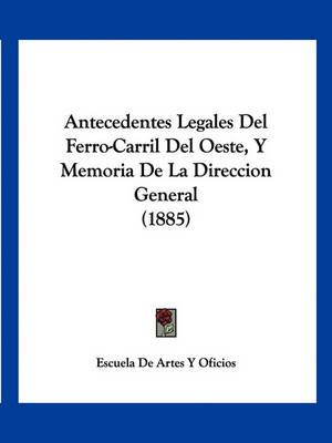 Antecedentes Legales Del Ferro-Carril Del Oeste, Y Memoria De La Direccion General (1885)