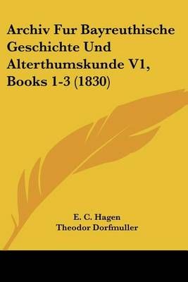 Archiv Fur Bayreuthische Geschichte Und Alterthumskunde V1, Books 1-3 (1830)