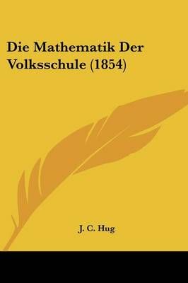 Die Mathematik Der Volksschule (1854) By J C Hug 9781161112160