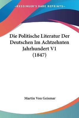 Die Politische Literatur Der Deutschen Im Achtzehnten Jahrhundert V1 (1847)