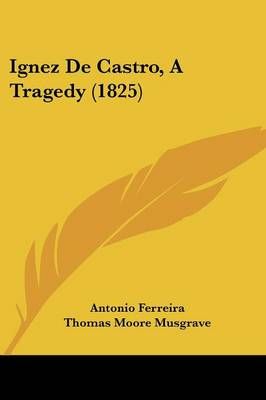 Ignez De Castro, A Tragedy (1825) 9781161201789 (Paperback)
