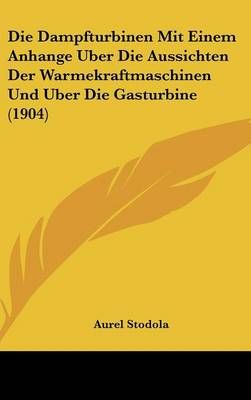 Die Dampfturbinen Mit Einem Anhange Uber Die Aussichten Der Warmekraftmaschinen Und Uber Die Gasturbine (1904)