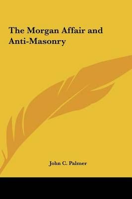 The Morgan Affair and Anti-Masonry By John C Palmer 9781161350425