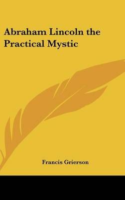 Abraham Lincoln the Practical Mystic By Francis Grierson 9781161358179