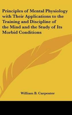 Principles of Mental Physiology With Their Applications to the Training and Discipline of the Mind and the Study of Its Morbid Conditions