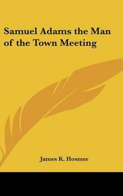 Samuel Adams the Man of the Town Meeting By James Kendall Hosmer