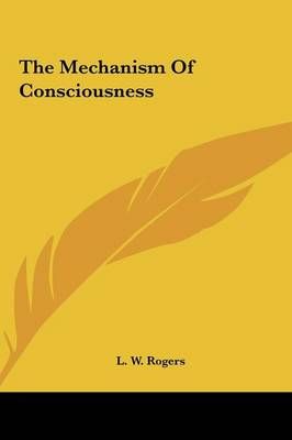The Mechanism Of Consciousness By L W Rogers 9781161504859 (Hardback)