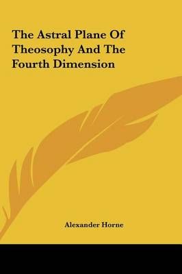 The Astral Plane Of Theosophy And The Fourth Dimension 9781161547443